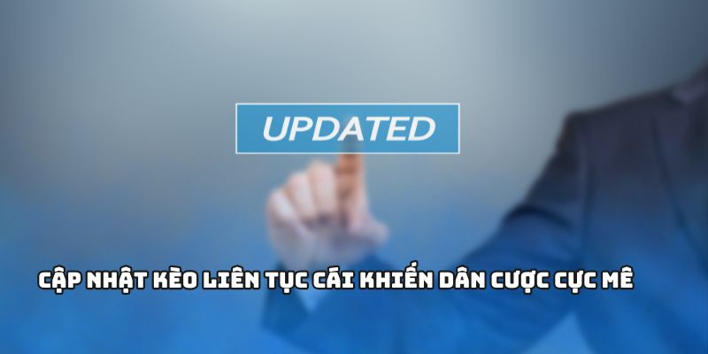 Cập nhật kèo liên tục cái khiến dân cược cực mê